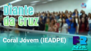 DIANTE DA CRUZ - CORAL DE JÓVENS & ADOLESCENTES (IEADPE) TEMPLO CENTRAL - RECIFE -PE