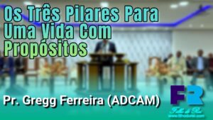 OS TRÊS PILARES PARA UMA VIDA COM PROPÓSITOS - PR. GREGG FERREIRA (ADCAM)